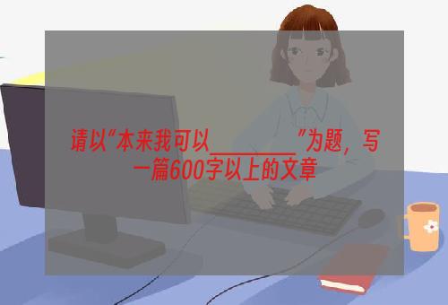 请以“本来我可以______”为题，写一篇600字以上的文章