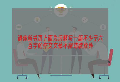 请你新书页上面为话题写一篇不少于六百字的作文文体不限诗歌除外