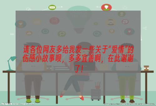 请各位网友多给我发一些关于“爱情”的伤感小故事呗，多多宜善啊，在此谢谢了！