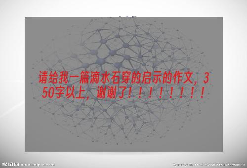 请给我一篇滴水石穿的启示的作文，350字以上，谢谢了！！！！！！！！
