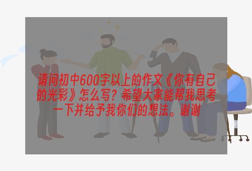 请问初中600字以上的作文《你有自己的光彩》怎么写？希望大家能帮我思考一下并给予我你们的想法。谢谢