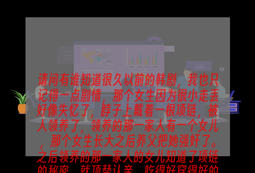 请问有谁知道很久以前的韩剧，我也只记得一点剧情，那个女生因为很小走丢好像失忆了，脖子上戴着一根项链，被人领养了，领养的那一家人有一个女儿，那个女生长大之后养父把她强奸了。之后领养的那一家人的女儿知道了项链的秘密，就顶替认亲。吃得好穿得好的样子。