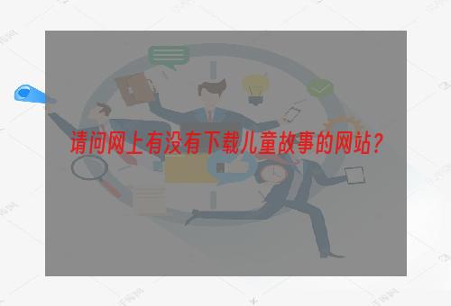 请问网上有没有下载儿童故事的网站？