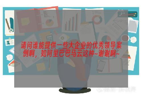 请问谁能提供一些大企业的优秀领导案例啊，如阿里巴巴马云这种~谢谢啊~