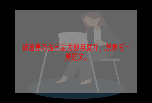 诸葛亮巧遇吕蒙为题目展开，想象写一篇短文。