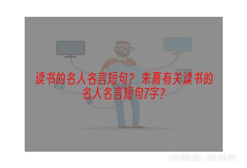 读书的名人名言短句？ 朱熹有关读书的名人名言短句7字？