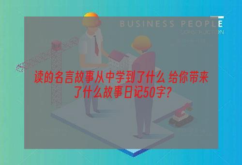 读的名言故事从中学到了什么 给你带来了什么故事日记50字？