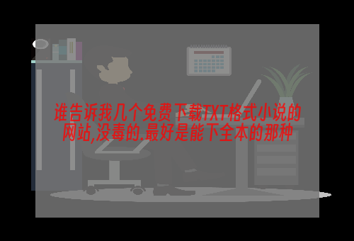 谁告诉我几个免费下载TXT格式小说的网站,没毒的.最好是能下全本的那种