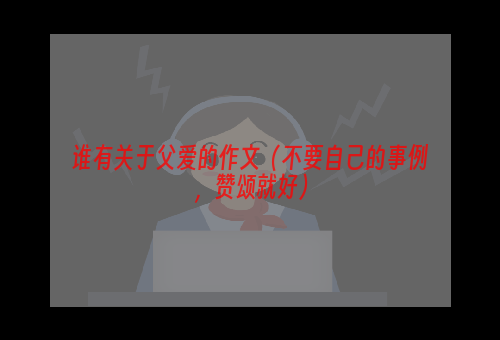 谁有关于父爱的作文（不要自己的事例，赞颂就好）