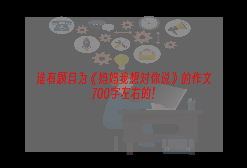 谁有题目为《妈妈我想对你说》的作文700字左右的!