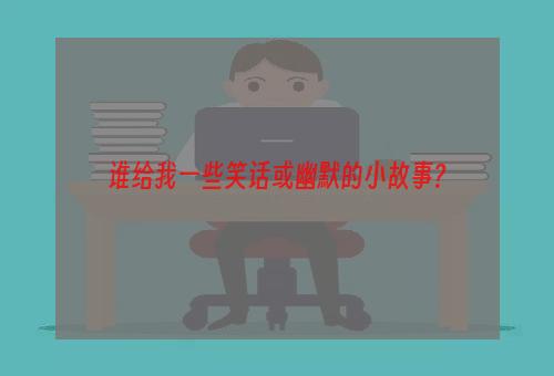 谁给我一些笑话或幽默的小故事?