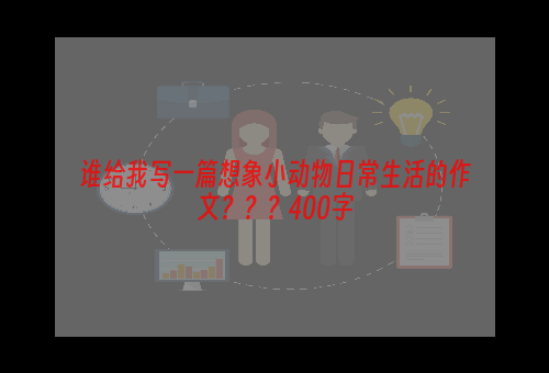 谁给我写一篇想象小动物日常生活的作文？？？400字