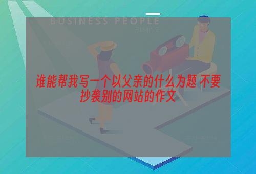 谁能帮我写一个以父亲的什么为题 不要抄袭别的网站的作文