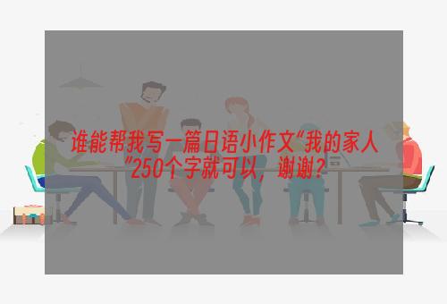 谁能帮我写一篇日语小作文“我的家人”250个字就可以，谢谢？