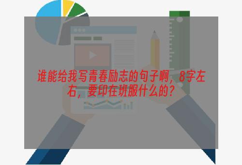 谁能给我写青春励志的句子啊，8字左右，要印在班服什么的？