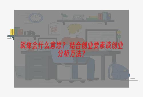 谈体会什么意思？ 结合创业要素谈创业分析方法？