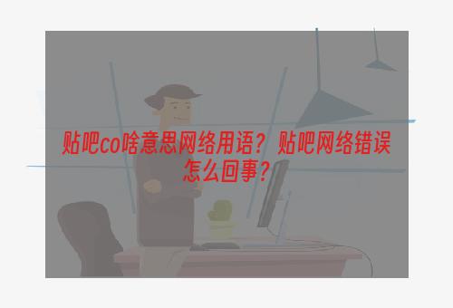 贴吧co啥意思网络用语？ 贴吧网络错误怎么回事？