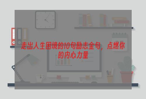 走出人生困境的10句励志金句，点燃你的内心力量