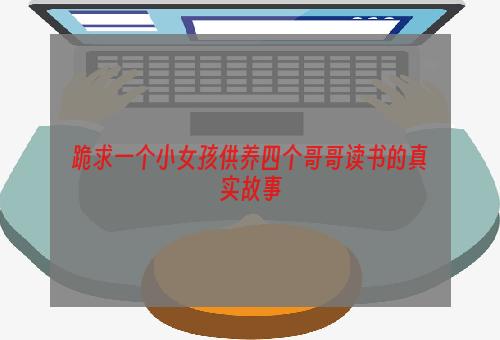 跪求一个小女孩供养四个哥哥读书的真实故事