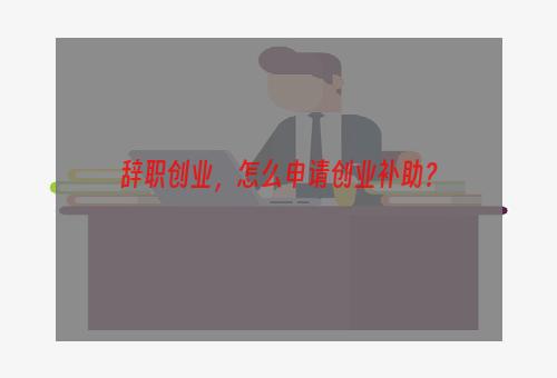 辞职创业，怎么申请创业补助？