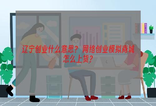 辽宁创业什么意思？ 网络创业模拟商城怎么上货？