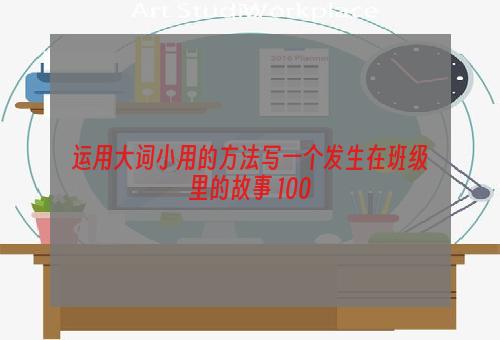 运用大词小用的方法写一个发生在班级里的故事 100