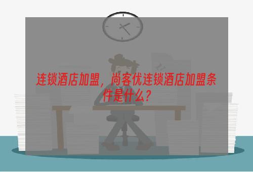 连锁酒店加盟，尚客优连锁酒店加盟条件是什么？