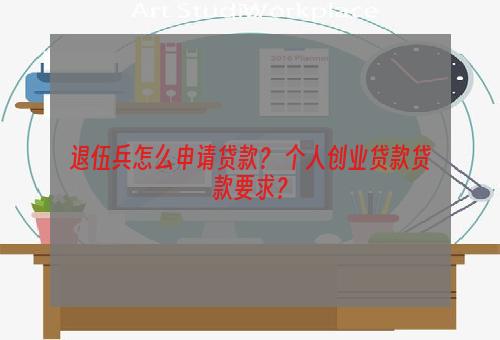 退伍兵怎么申请贷款？ 个人创业贷款贷款要求？