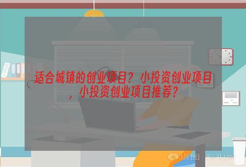 适合城镇的创业项目？ 小投资创业项目，小投资创业项目推荐？