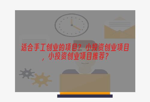 适合手工创业的项目？ 小投资创业项目，小投资创业项目推荐？