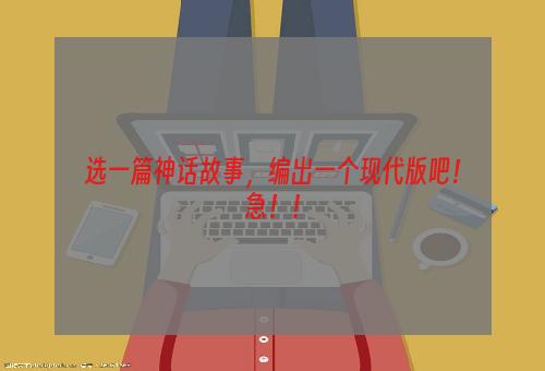 选一篇神话故事，编出一个现代版吧！急！！