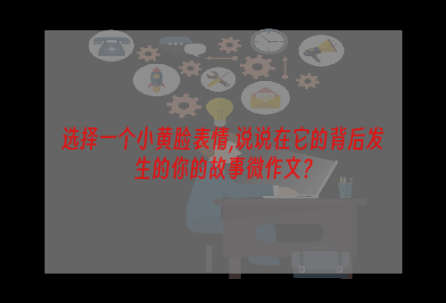 选择一个小黄脸表情,说说在它的背后发生的你的故事微作文？