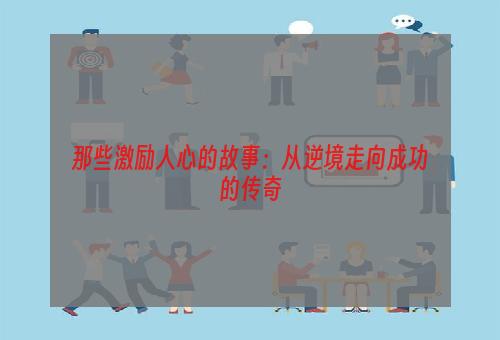 那些激励人心的故事：从逆境走向成功的传奇