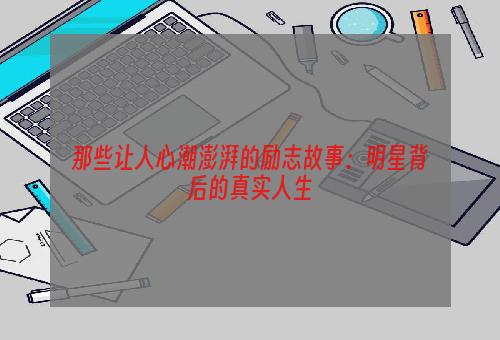 那些让人心潮澎湃的励志故事：明星背后的真实人生