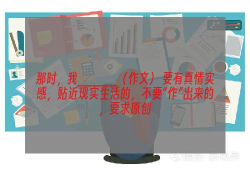 那时，我_____（作文） 要有真情实感，贴近现实生活的，不要“作”出来的，要求原创