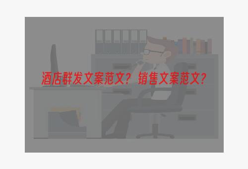 酒店群发文案范文？ 销售文案范文？