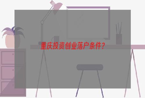 重庆投资创业落户条件？