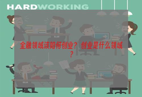 金融领域该如何创业？ 创业是什么领域？