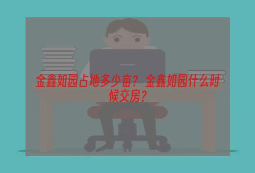 金鑫如园占地多少亩？ 金鑫如园什么时候交房？