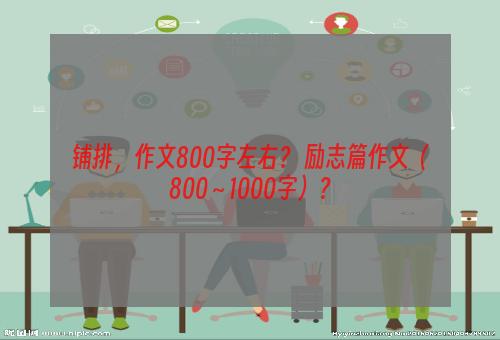 铺排，作文800字左右？ 励志篇作文（800～1000字）？