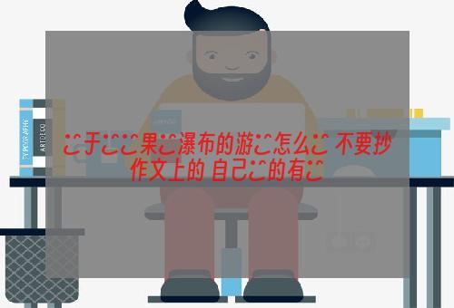 關于對黃果樹瀑布的游記怎么寫 不要抄作文上的 自己寫的有沒
