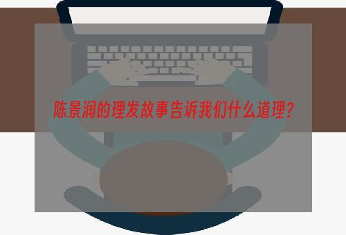 陈景润的理发故事告诉我们什么道理？