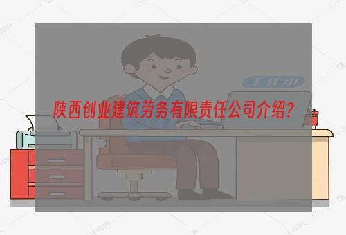 陕西创业建筑劳务有限责任公司介绍？