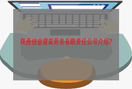 陕西创业建筑劳务有限责任公司介绍？