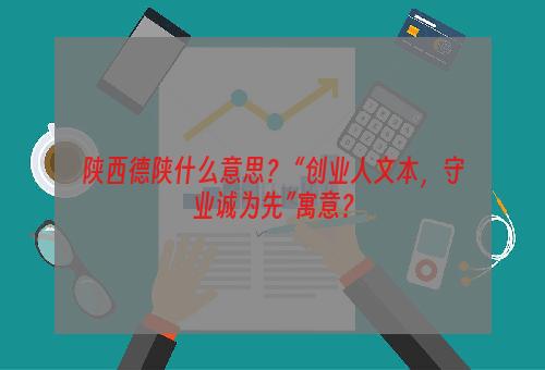 陕西德陕什么意思？ “创业人文本，守业诚为先”寓意？