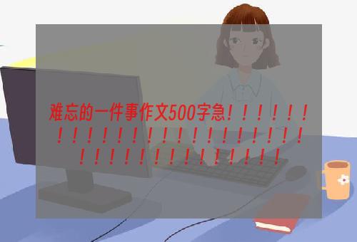 难忘的一件事作文500字急！！！！！！！！！！！！！！！！！！！！！！！！！！！！！！！！！！！！！