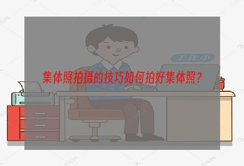 集体照拍摄的技巧如何拍好集体照？