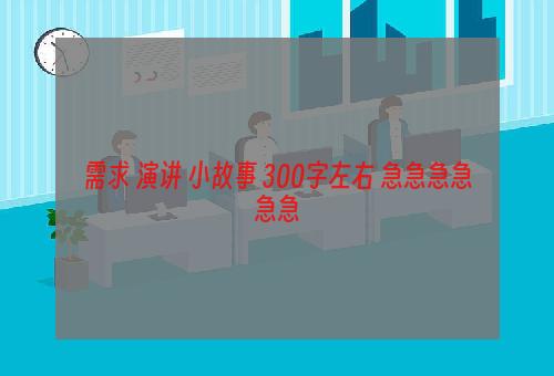 需求 演讲 小故事 300字左右 急急急急急急