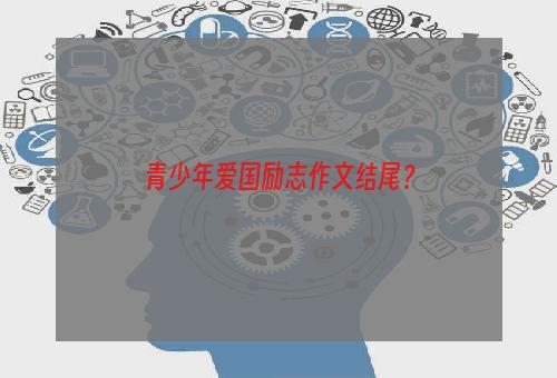 青少年爱国励志作文结尾？