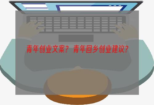 青年创业文案？ 青年回乡创业建议？